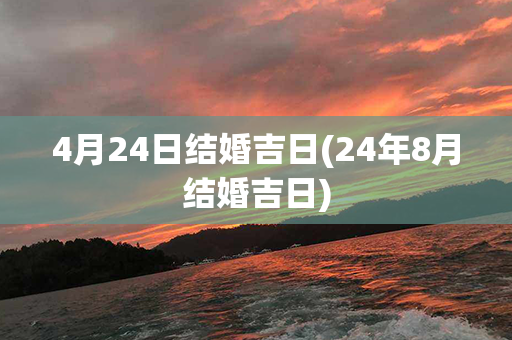 4月24日结婚吉日(24年8月结婚吉日)