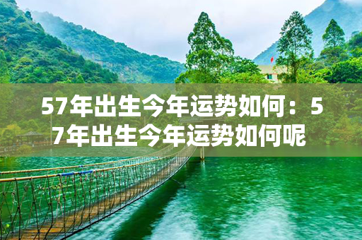 57年出生今年运势如何：57年出生今年运势如何呢 