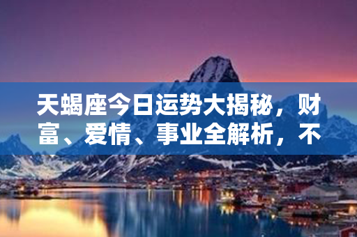 天蝎座今日运势大揭秘，财富、爱情、事业全解析，不容错过