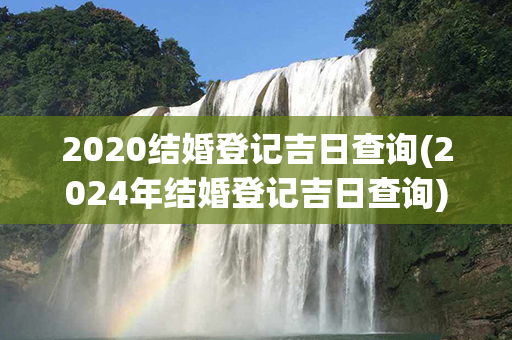 2020结婚登记吉日查询(2024年结婚登记吉日查询)