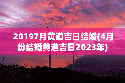 20197月黄道吉日结婚(4月份结婚黄道吉日2023年)