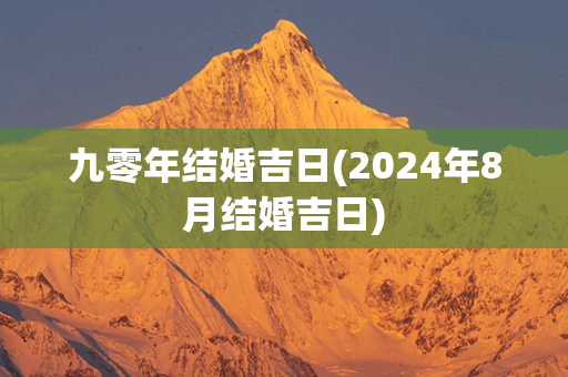 九零年结婚吉日(2024年8月结婚吉日)