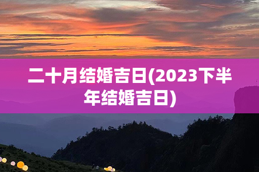 二十月结婚吉日(2023下半年结婚吉日)