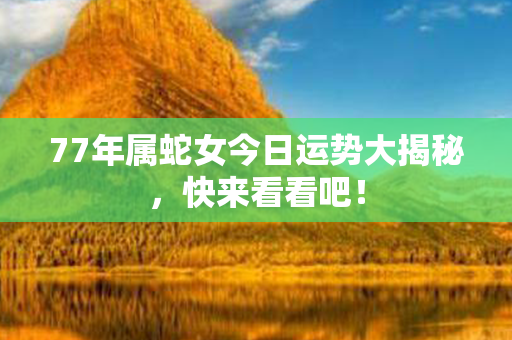 77年属蛇女今日运势大揭秘，快来看看吧！