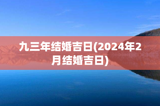 九三年结婚吉日(2024年2月结婚吉日)