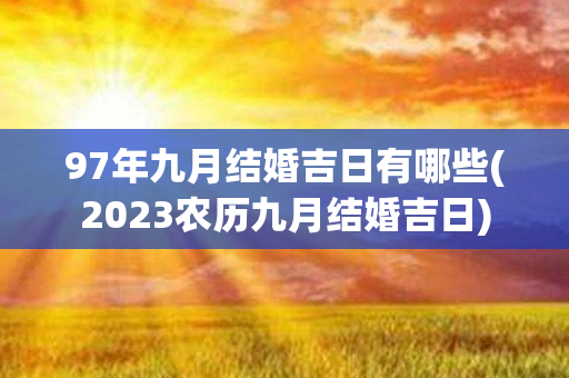 97年九月结婚吉日有哪些(2023农历九月结婚吉日)