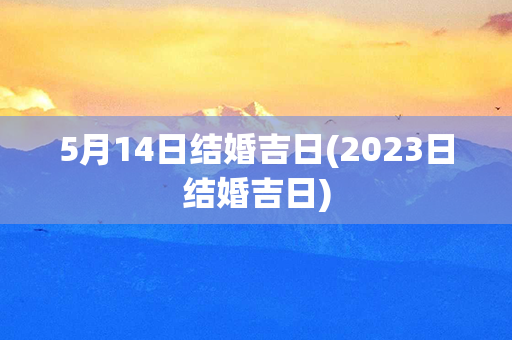 5月14日结婚吉日(2023日结婚吉日)