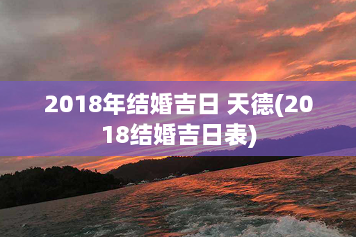 2018年结婚吉日 天德(2018结婚吉日表)