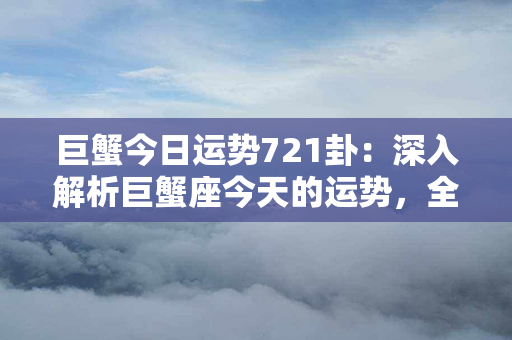 巨蟹今日运势721卦：深入解析巨蟹座今天的运势，全面预测并提供有价值的建议！