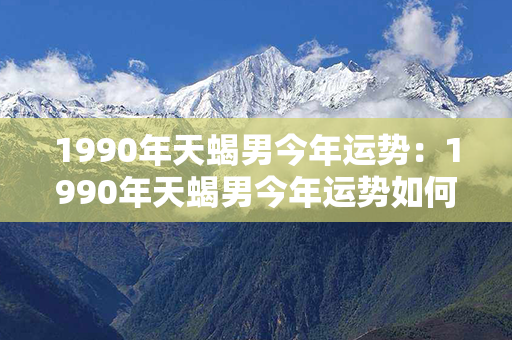 1990年天蝎男今年运势：1990年天蝎男今年运势如何 