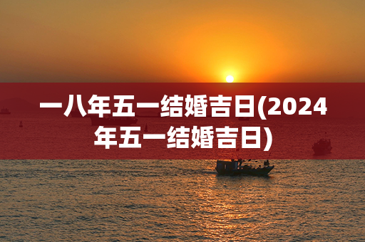 一八年五一结婚吉日(2024年五一结婚吉日)