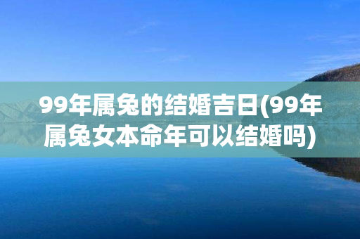 99年属兔的结婚吉日(99年属兔女本命年可以结婚吗)