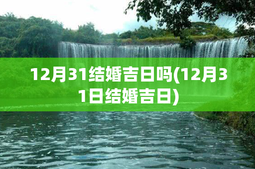 12月31结婚吉日吗(12月31日结婚吉日)