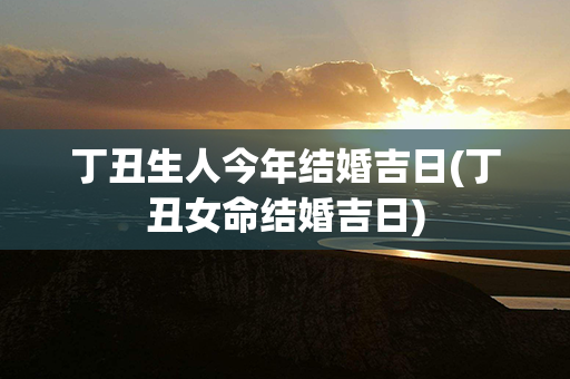 丁丑生人今年结婚吉日(丁丑女命结婚吉日)