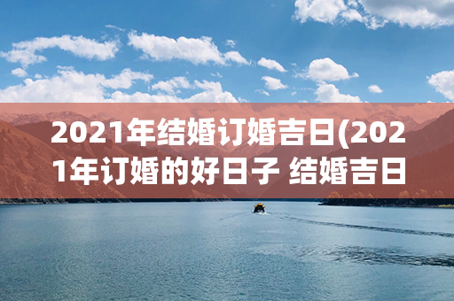 2021年结婚订婚吉日(2021年订婚的好日子 结婚吉日大全)