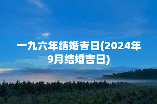 一九六年结婚吉日(2024年9月结婚吉日)