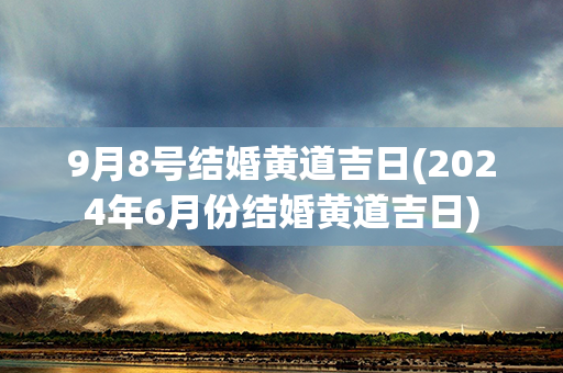 9月8号结婚黄道吉日(2024年6月份结婚黄道吉日)