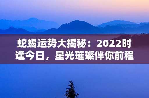 蛇蝎运势大揭秘：2022时逢今日，星光璀璨伴你前程