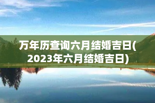 万年历查询六月结婚吉日(2023年六月结婚吉日)