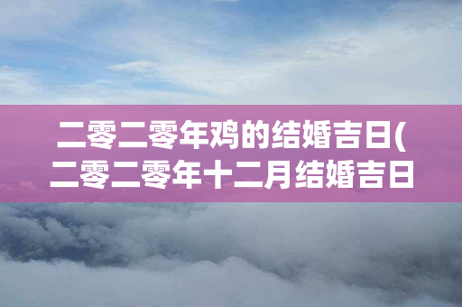 二零二零年鸡的结婚吉日(二零二零年十二月结婚吉日)