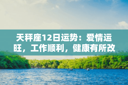 天秤座12日运势：爱情运旺，工作顺利，健康有所改善