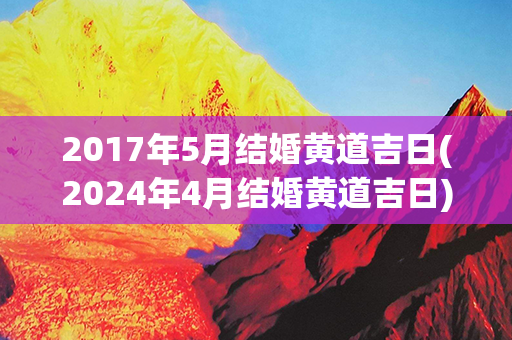 2017年5月结婚黄道吉日(2024年4月结婚黄道吉日)