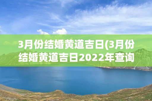 3月份结婚黄道吉日(3月份结婚黄道吉日2022年查询)