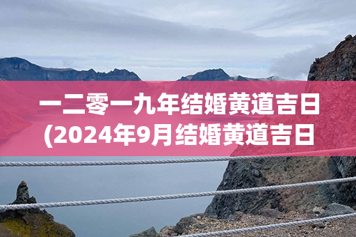 一二零一九年结婚黄道吉日(2024年9月结婚黄道吉日)