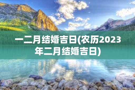 一二月结婚吉日(农历2023年二月结婚吉日)