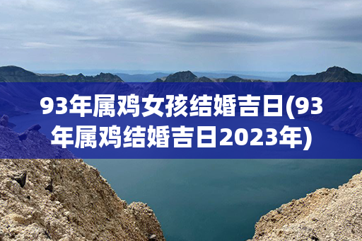 93年属鸡女孩结婚吉日(93年属鸡结婚吉日2023年)