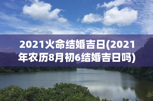 2021火命结婚吉日(2021年农历8月初6结婚吉日吗)