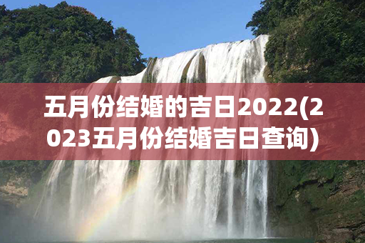 五月份结婚的吉日2022(2023五月份结婚吉日查询)