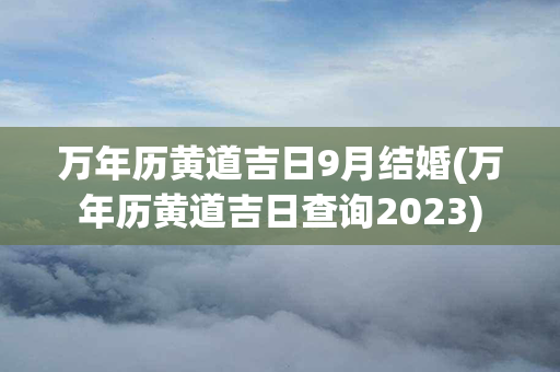 万年历黄道吉日9月结婚(万年历黄道吉日查询2023)