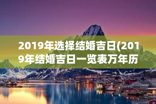 2019年选择结婚吉日(2019年结婚吉日一览表万年历)