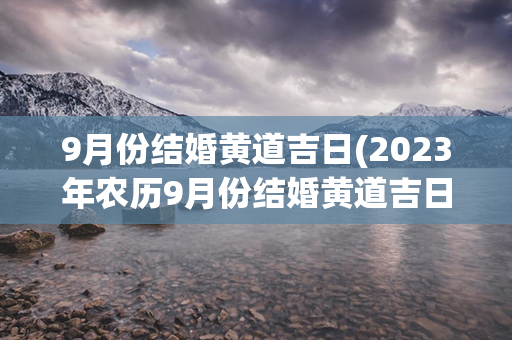 9月份结婚黄道吉日(2023年农历9月份结婚黄道吉日)