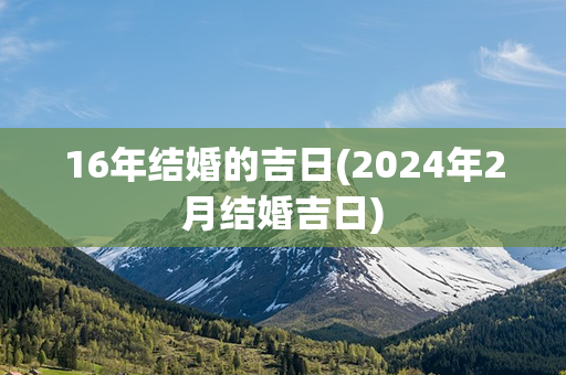 16年结婚的吉日(2024年2月结婚吉日)