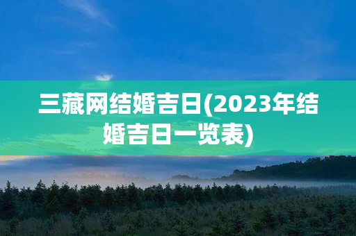 三藏网结婚吉日(2023年结婚吉日一览表)