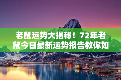 老鼠运势大揭秘！72年老鼠今日最新运势报告教你如何应对未来挑战