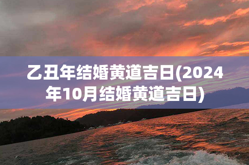 乙丑年结婚黄道吉日(2024年10月结婚黄道吉日)