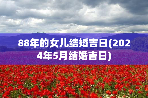 88年的女儿结婚吉日(2024年5月结婚吉日)