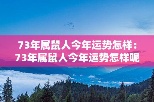 73年属鼠人今年运势怎样：73年属鼠人今年运势怎样呢 