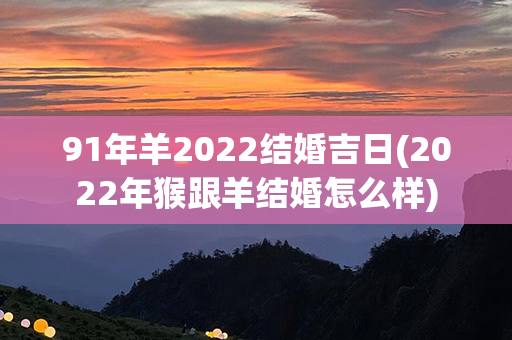 91年羊2022结婚吉日(2022年猴跟羊结婚怎么样)