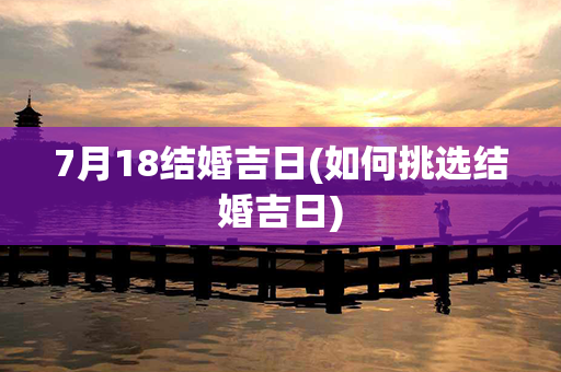 7月18结婚吉日(如何挑选结婚吉日)