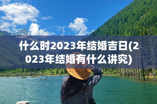 什么时2023年结婚吉日(2023年结婚有什么讲究)