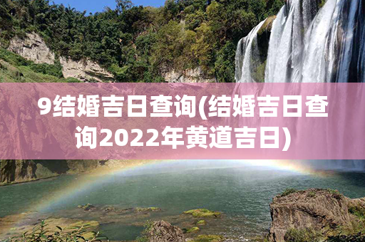 9结婚吉日查询(结婚吉日查询2022年黄道吉日)