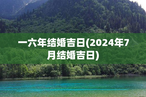 一六年结婚吉日(2024年7月结婚吉日)