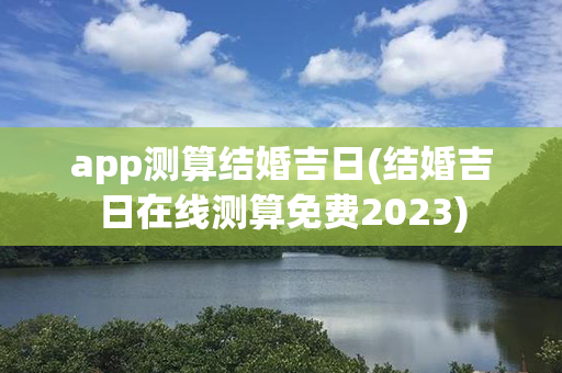 app测算结婚吉日(结婚吉日在线测算免费2023)