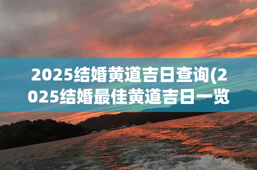 2025结婚黄道吉日查询(2025结婚最佳黄道吉日一览表)