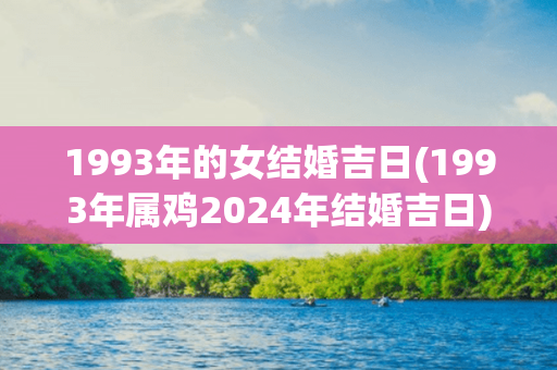 1993年的女结婚吉日(1993年属鸡2024年结婚吉日)