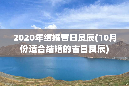 2020年结婚吉日良辰(10月份适合结婚的吉日良辰)